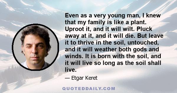 Even as a very young man, I knew that my family is like a plant. Uproot it, and it will wilt. Pluck away at it, and it will die. But leave it to thrive in the soil, untouched, and it will weather both gods and winds. It