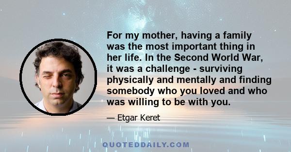For my mother, having a family was the most important thing in her life. In the Second World War, it was a challenge - surviving physically and mentally and finding somebody who you loved and who was willing to be with
