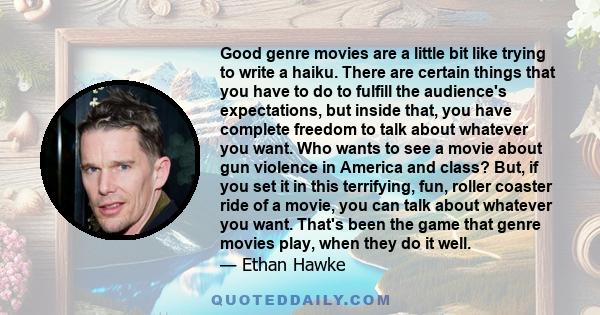 Good genre movies are a little bit like trying to write a haiku. There are certain things that you have to do to fulfill the audience's expectations, but inside that, you have complete freedom to talk about whatever you