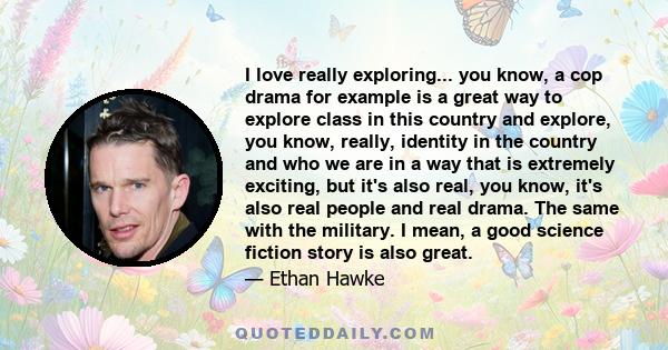 I love really exploring... you know, a cop drama for example is a great way to explore class in this country and explore, you know, really, identity in the country and who we are in a way that is extremely exciting, but