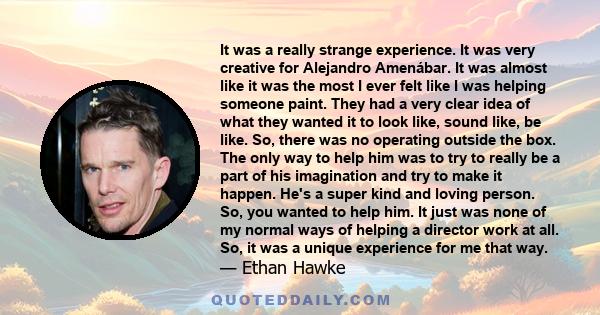 It was a really strange experience. It was very creative for Alejandro Amenábar. It was almost like it was the most I ever felt like I was helping someone paint. They had a very clear idea of what they wanted it to look