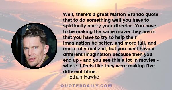 Well, there's a great Marlon Brando quote that to do something well you have to spiritually marry your director. You have to be making the same movie they are in that you have to try to help their imagination be better,