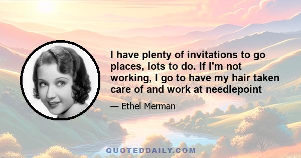 I have plenty of invitations to go places, lots to do. If I'm not working, I go to have my hair taken care of and work at needlepoint