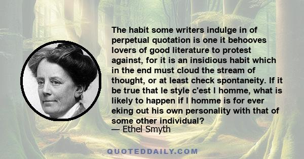 The habit some writers indulge in of perpetual quotation is one it behooves lovers of good literature to protest against, for it is an insidious habit which in the end must cloud the stream of thought, or at least check