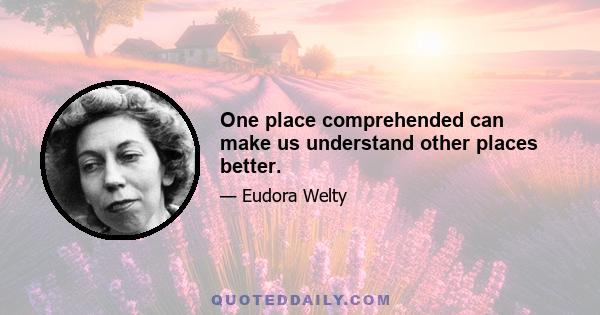 One place comprehended can make us understand other places better.