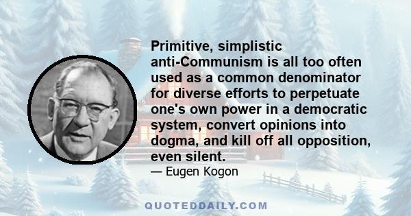 Primitive, simplistic anti-Communism is all too often used as a common denominator for diverse efforts to perpetuate one's own power in a democratic system, convert opinions into dogma, and kill off all opposition, even