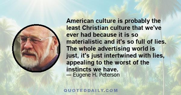 American culture is probably the least Christian culture that we've ever had because it is so materialistic and it's so full of lies. The whole advertising world is just, it's just intertwined with lies, appealing to