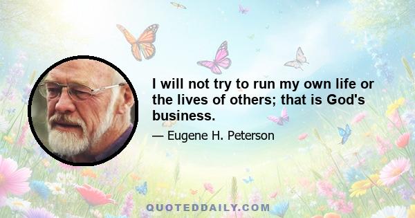 I will not try to run my own life or the lives of others; that is God's business.