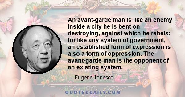 An avant-garde man is like an enemy inside a city he is bent on destroying, against which he rebels; for like any system of government, an established form of expression is also a form of oppression. The avant-garde man