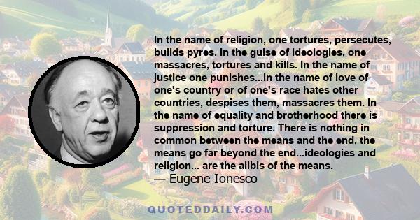 In the name of religion, one tortures, persecutes, builds pyres. In the guise of ideologies, one massacres, tortures and kills. In the name of justice one punishes...in the name of love of one's country or of one's race