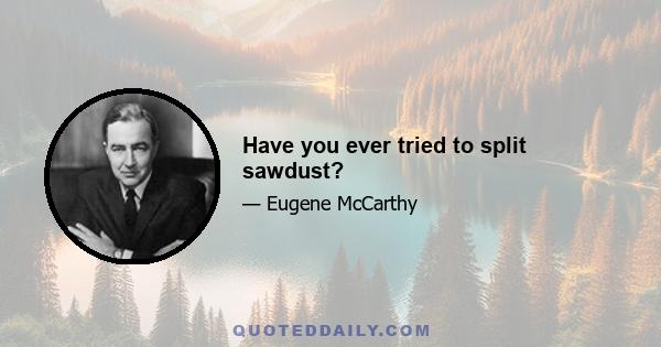 Have you ever tried to split sawdust?