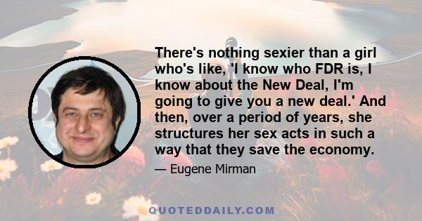 There's nothing sexier than a girl who's like, 'I know who FDR is, I know about the New Deal, I'm going to give you a new deal.' And then, over a period of years, she structures her sex acts in such a way that they save