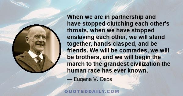 When we are in partnership and have stopped clutching each other's throats, when we have stopped enslaving each other, we will stand together, hands clasped, and be friends. We will be comrades, we will be brothers, and