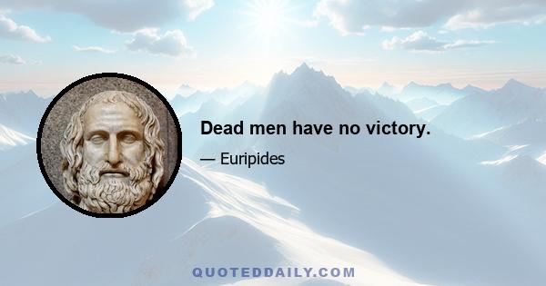 Dead men have no victory.