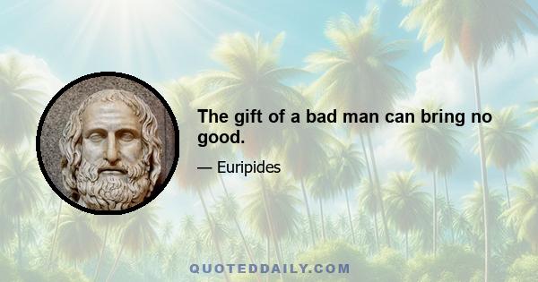 The gift of a bad man can bring no good.