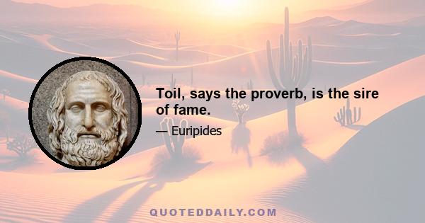 Toil, says the proverb, is the sire of fame.