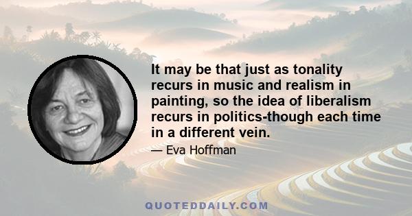 It may be that just as tonality recurs in music and realism in painting, so the idea of liberalism recurs in politics-though each time in a different vein.