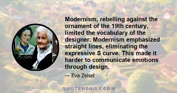 Modernism, rebelling against the ornament of the 19th century, limited the vocabulary of the designer. Modernism emphasized straight lines, eliminating the expressive S curve. This made it harder to communicate emotions