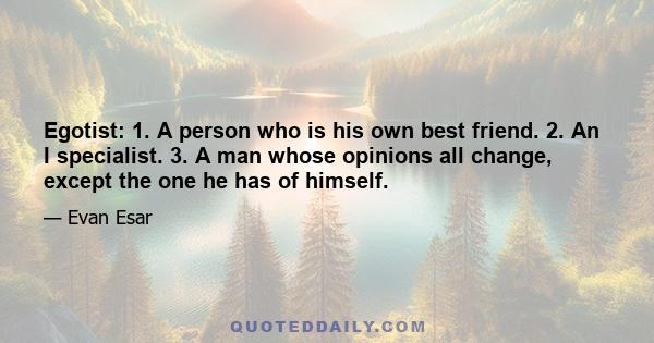 Egotist: 1. A person who is his own best friend. 2. An I specialist. 3. A man whose opinions all change, except the one he has of himself.