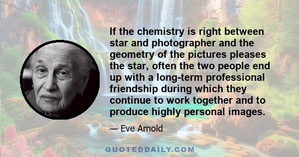 If the chemistry is right between star and photographer and the geometry of the pictures pleases the star, often the two people end up with a long-term professional friendship during which they continue to work together