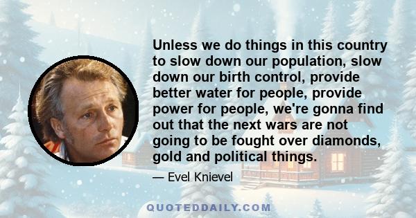 Unless we do things in this country to slow down our population, slow down our birth control, provide better water for people, provide power for people, we're gonna find out that the next wars are not going to be fought