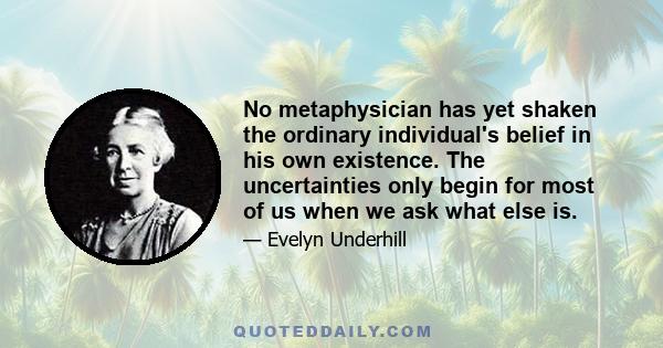 No metaphysician has yet shaken the ordinary individual's belief in his own existence. The uncertainties only begin for most of us when we ask what else is.