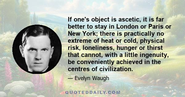 If one's object is ascetic, it is far better to stay in London or Paris or New York; there is practically no extreme of heat or cold, physical risk, loneliness, hunger or thirst that cannot, with a little ingenuity, be