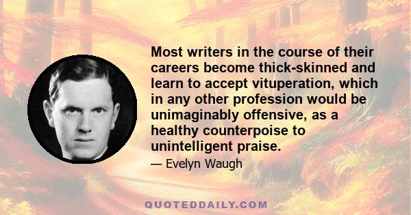 Most writers in the course of their careers become thick-skinned and learn to accept vituperation, which in any other profession would be unimaginably offensive, as a healthy counterpoise to unintelligent praise.