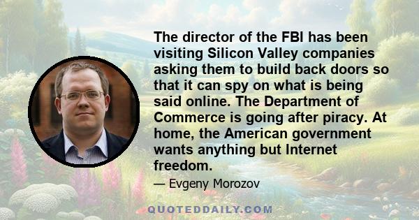 The director of the FBI has been visiting Silicon Valley companies asking them to build back doors so that it can spy on what is being said online. The Department of Commerce is going after piracy. At home, the American