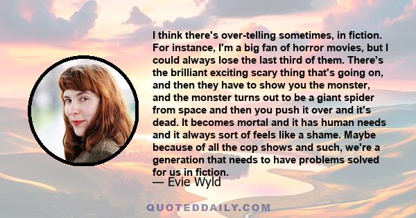 I think there's over-telling sometimes, in fiction. For instance, I'm a big fan of horror movies, but I could always lose the last third of them. There's the brilliant exciting scary thing that's going on, and then they