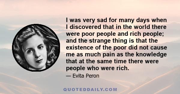 I was very sad for many days when I discovered that in the world there were poor people and rich people; and the strange thing is that the existence of the poor did not cause me as much pain as the knowledge that at the