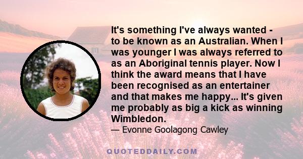It's something I've always wanted - to be known as an Australian. When I was younger I was always referred to as an Aboriginal tennis player. Now I think the award means that I have been recognised as an entertainer and