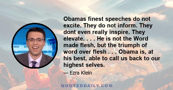 Obamas finest speeches do not excite. They do not inform. They dont even really inspire. They elevate. . . . He is not the Word made flesh, but the triumph of word over flesh . . . Obama is, at his best, able to call us