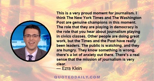 This is a very proud moment for journalism. I think The New York Times and The Washington Post are genuine champions in this moment. The role that they are playing in democracy is the role that you hear about journalism