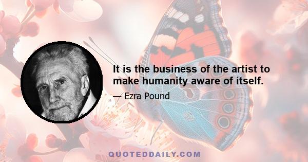 It is the business of the artist to make humanity aware of itself.