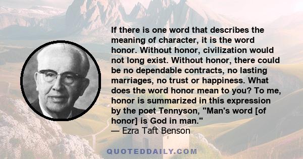 If there is one word that describes the meaning of character, it is the word honor. Without honor, civilization would not long exist. Without honor, there could be no dependable contracts, no lasting marriages, no trust