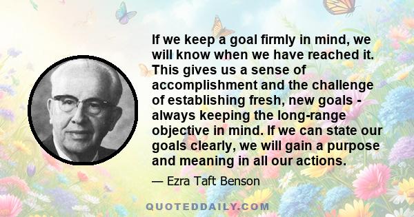 If we keep a goal firmly in mind, we will know when we have reached it. This gives us a sense of accomplishment and the challenge of establishing fresh, new goals - always keeping the long-range objective in mind. If we