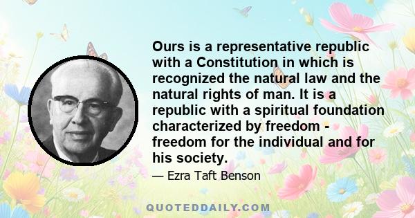 Ours is a representative republic with a Constitution in which is recognized the natural law and the natural rights of man. It is a republic with a spiritual foundation characterized by freedom - freedom for the