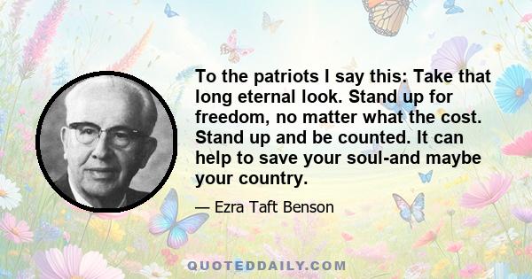 To the patriots I say this: Take that long eternal look. Stand up for freedom, no matter what the cost. Stand up and be counted. It can help to save your soul-and maybe your country.