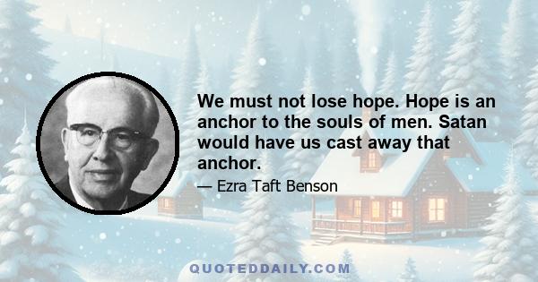 We must not lose hope. Hope is an anchor to the souls of men. Satan would have us cast away that anchor.