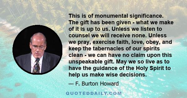 This is of monumental significance. The gift has been given - what we make of it is up to us. Unless we listen to counsel we will receive none. Unless we pray, exercise faith, love, obey, and keep the tabernacles of our