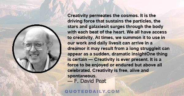 Creativity permeates the cosmos. It is the driving force that sustains the particles, the stars and galaxiesit surges through the body with each beat of the heart. We all have access to creativity. At times, we summon