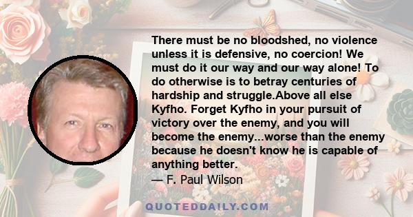 There must be no bloodshed, no violence unless it is defensive, no coercion! We must do it our way and our way alone! To do otherwise is to betray centuries of hardship and struggle.Above all else Kyfho. Forget Kyfho in