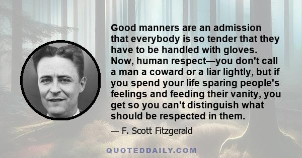 Good manners are an admission that everybody is so tender that they have to be handled with gloves. Now, human respect—you don't call a man a coward or a liar lightly, but if you spend your life sparing people's