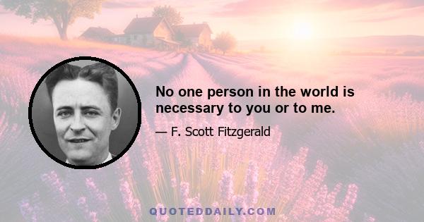 No one person in the world is necessary to you or to me.