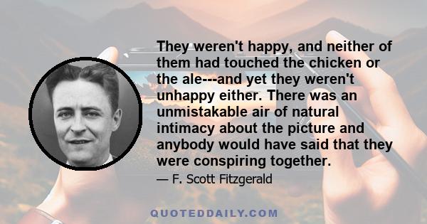 They weren't happy, and neither of them had touched the chicken or the ale---and yet they weren't unhappy either. There was an unmistakable air of natural intimacy about the picture and anybody would have said that they