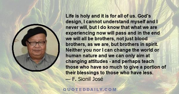 Life is holy and it is for all of us. God's design, I cannot understand myself and I never will, but I do know that what we are experiencing now will pass and in the end we will all be brothers, not just blood brothers,