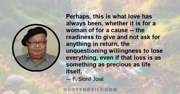 Perhaps, this is what love has always been, whether it is for a woman of for a cause -- the readiness to give and not ask for anything in return, the unquestioning willingness to lose everything, even if that loss is as