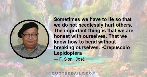 Sometimes we have to lie so that we do not needlessly hurt others. The important thing is that we are honest with ourselves. That we know how to bend without breaking ourselves. -Crepusculo Lepidoptera