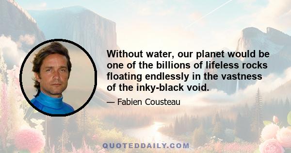 Without water, our planet would be one of the billions of lifeless rocks floating endlessly in the vastness of the inky-black void.